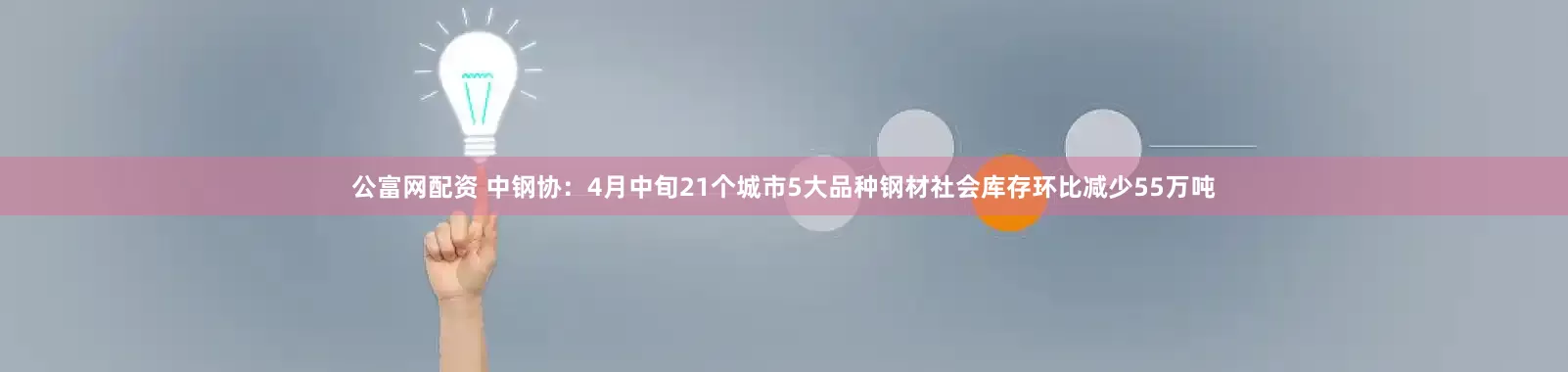 公富网配资 中钢协：4月中旬21个城市5大品种钢材社会库存环比减少55万吨