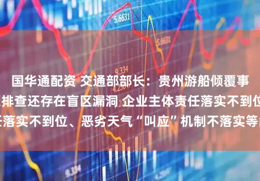 国华通配资 交通部部长：贵州游船倾覆事故 暴露出安全隐患排查还存在盲区漏洞 企业主体责任落实不到位、恶劣天气“叫应”机制不落实等问题仍然突出