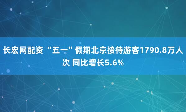 长宏网配资 “五一”假期北京接待游客1790.8万人次 同比增长5.6%