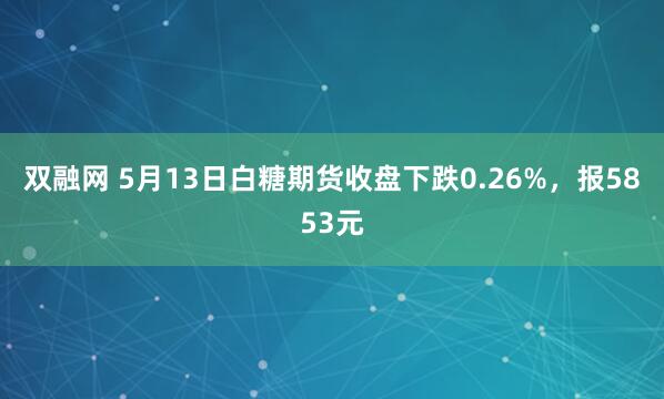 双融网 5月13日白糖期货收盘下跌0.26%，报5853元
