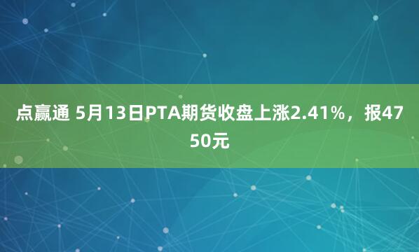 点赢通 5月13日PTA期货收盘上涨2.41%，报4750元