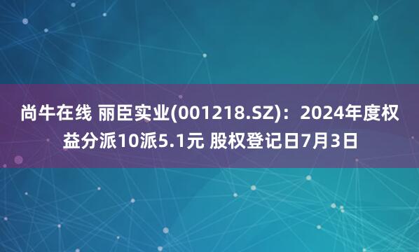 尚牛在线 丽臣实业(001218.SZ)：2024年度权益分派10派5.1元 股权登记日7月3日