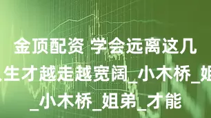 金顶配资 学会远离这几种人，人生才越走越宽阔_小木桥_姐弟_才能