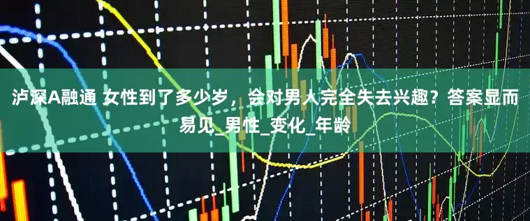泸深A融通 女性到了多少岁，会对男人完全失去兴趣？答案显而易见_男性_变化_年龄