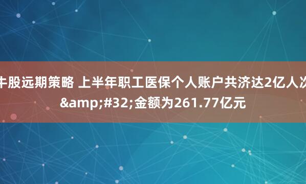 牛股远期策略 上半年职工医保个人账户共济达2亿人次 金额为261.77亿元