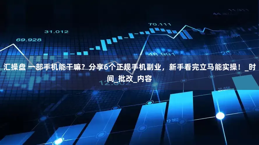 汇操盘 一部手机能干嘛？分享6个正规手机副业，新手看完立马能实操！_时间_批改_内容