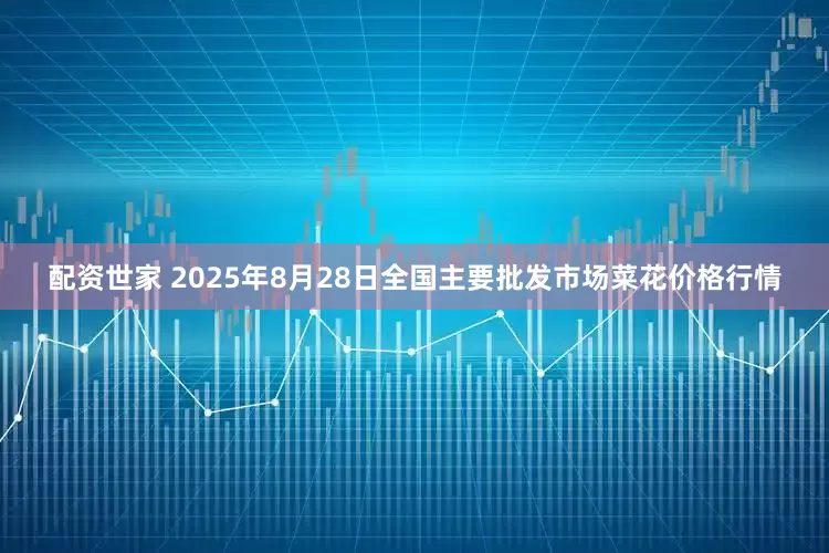 配资世家 2025年8月28日全国主要批发市场菜花价格行情