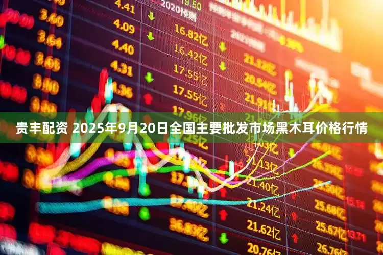 贵丰配资 2025年9月20日全国主要批发市场黑木耳价格行情