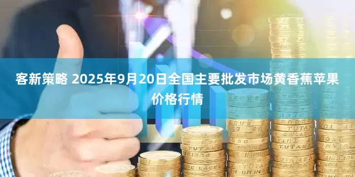 客新策略 2025年9月20日全国主要批发市场黄香蕉苹果价格行情