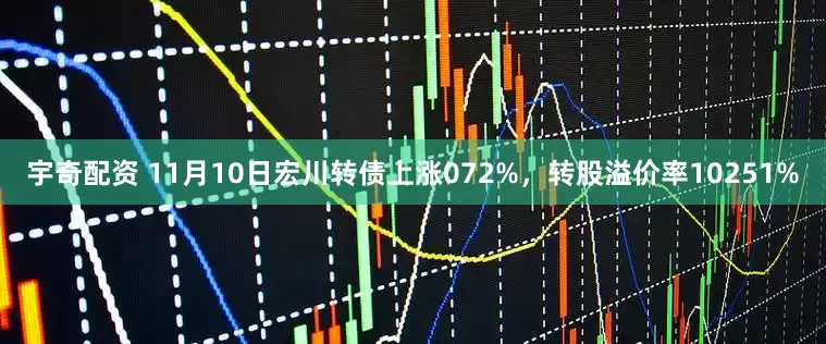 宇奇配资 11月10日宏川转债上涨072%，转股溢价率10251%