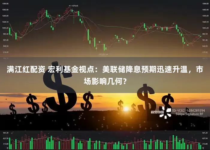 满江红配资 宏利基金视点：美联储降息预期迅速升温，市场影响几何？