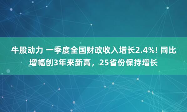 牛股动力 一季度全国财政收入增长2.4%! 同比增幅创3年来新高，25省份保持增长